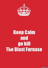 Keep Calm
and
go kill
The Blast Furnase