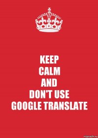 KEEP
CALM
AND
DON'T USE
GOOGLE TRANSLATE