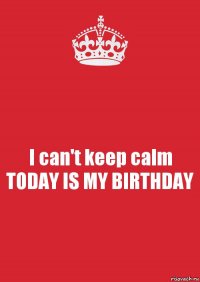 I can't keep calm TODAY IS MY BIRTHDAY