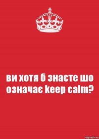 ви хотя б знаєте шо означає keep calm?