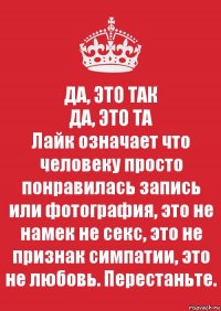 ДА, ЭТО ТАК
ДА, ЭТО ТА
Лайк означает что человеку просто понравилась запись или фотография, это не намек не секс, это не признак симпатии, это не любовь. Перестаньте.