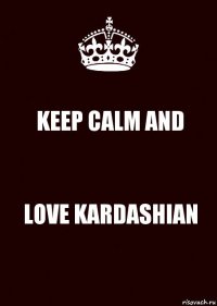 KEEP CALM AND LOVE KARDASHIAN