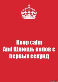 Keep calm
And Шлюшь копов с первых секунд