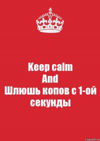 Keep calm
And
Шлюшь копов с 1-ой секунды