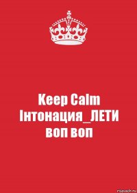 Keep Calm
Інтонация_ЛЕТИ
воп воп