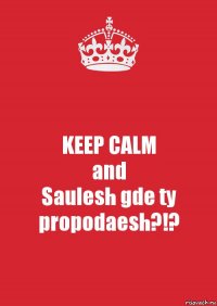 KEEP CALM
and
Saulesh gde ty propodaesh?!?