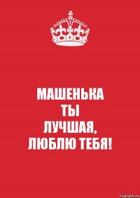 МАШЕНЬКА
ТЫ
ЛУЧШАЯ,
ЛЮБЛЮ ТЕБЯ!