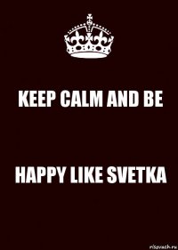 KEEP CALM AND BE HAPPY LIKE SVETKA