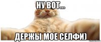 ну вот... держы мое селфи)