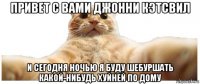 привет с вами джонни кэтсвил и сегодня ночью я буду шебуршать какой-нибудь хуйней по дому