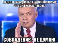 неделю назад напали на николаича, а сегодня на маслякова совпадение? не думаю