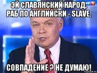 эй славянский народ, раб по английски - slave. совпадение ? не думаю!