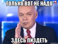 только вот не надо здесь пиздеть