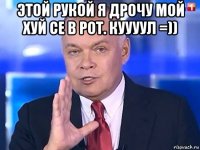 этой рукой я дрочу мой хуй се в рот. куууул =)) 