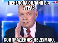 пенелопа онлайн в 4 утра? совпрадение?не думаю.