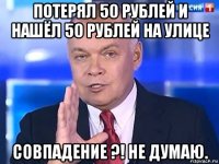 потерял 50 рублей и нашёл 50 рублей на улице совпадение ?! не думаю.