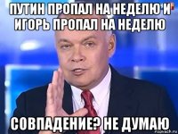 путин пропал на неделю и игорь пропал на неделю совпадение? не думаю