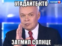 угадайте кто затмил солнце