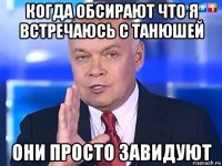 когда обсирают что я встречаюсь с танюшей они просто завидуют