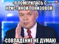 -я померилась с кристиной понизовой) -совпадение не думаю