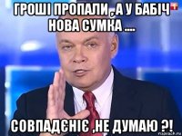 гроші пропали , а у бабіч нова сумка .... совпадєніє ,не думаю ?!