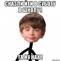 сказли йти в суботу в школу ! та ну нах !