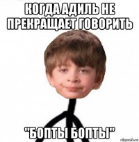 когда адиль не прекращает говорить "бопты бопты"