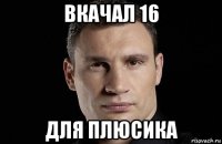 вкачал 16 для плюсика