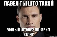 павел ты што такой умный штоле? (с)керил келир