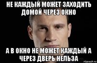 не каждый может заходить домой через окно а в окно не может каждый а через дверь нельза