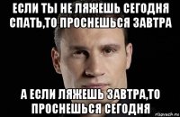 если ты не ляжешь сегодня спать,то проснешься завтра а если ляжешь завтра,то проснешься сегодня