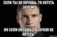 если ты не хочешь, то хотеть зачем. но если хочешь, то зачем не хотеть.