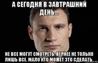 а сегодня в завтрашний день... не все могут смотреть. вернее не только лишь все. мало кто может это сделать.