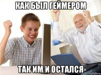 как был геймером так им и остался