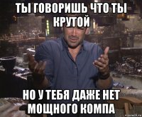 ты говоришь что ты крутой но у тебя даже нет мощного компа