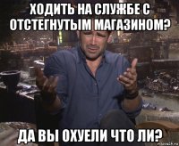 ходить на службе с отстегнутым магазином? да вы охуели что ли?