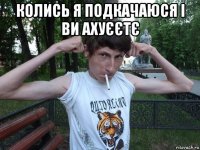 колись я подкачаюся і ви ахуєєтє 
