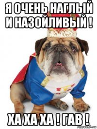 я очень наглый и назойливый ! ха ха ха ! гав !