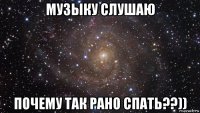 музыку слушаю почему так рано спать??))