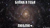 булка я тебя люблю♥