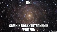 вы самый восхитительный учитель