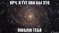 крч, я тут как бы это люблю тебя