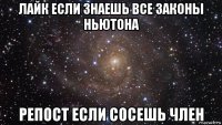 лайк если знаешь все законы ньютона репост если сосешь член