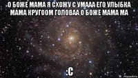 о боже мама я схожу с умааа его улыбка мама кругоом головаа о боже мама ма :с