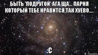 быть 'подругой' ага ща... парня который тебе нравится,так хуево.... :с