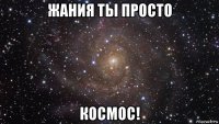 жания ты просто космос!