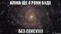 аліна ще 4 роки буде без сексу))))