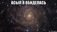 асыл я обиделась 