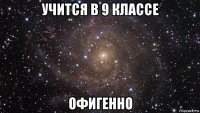 учится в 9 классе офигенно