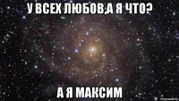 у всех любов,а я что? а я максим